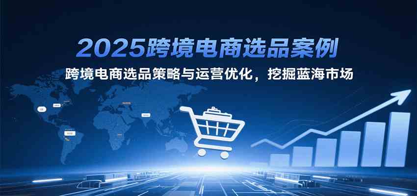 2025跨境电商选品案例，跨境电商选品策略与运营优化，挖掘蓝海市场-千帆网赚