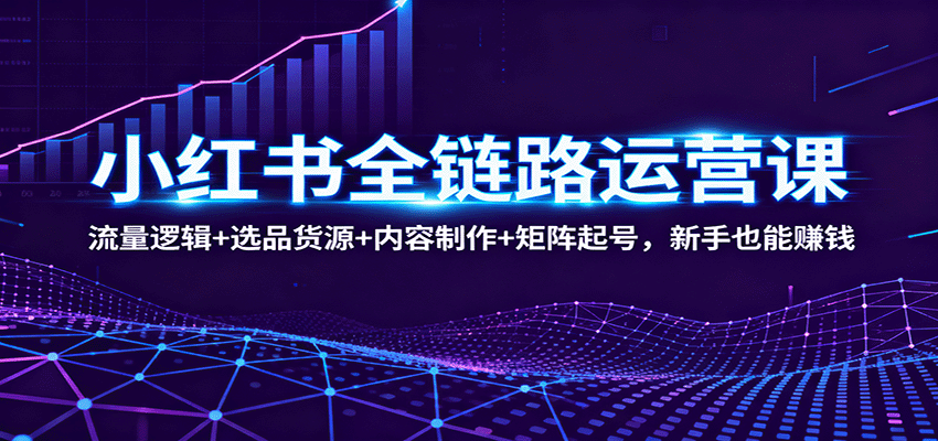 小红书全链路运营课：流量逻辑+选品货源+内容制作+矩阵起号，新手也能赚钱-千帆网赚