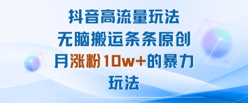 抖音高流量玩法：无脑搬运条条原创，月涨粉10w+的暴力玩法-千帆网赚