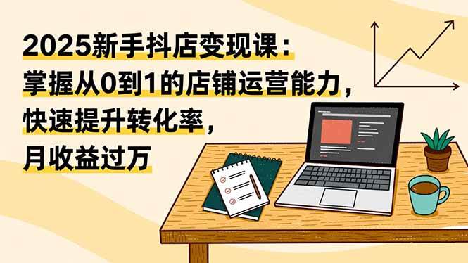 （16606期）2025新手抖店变现课：掌握从0到1的店铺运营能力，快速提升转化率,月收过万-千帆网赚