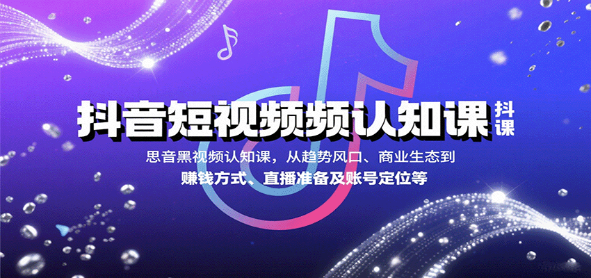 抖音短视频认知课，从趋势风口、商业生态到赚钱方式、直播准备及账号定位等-千帆网赚