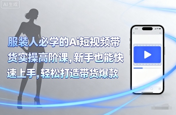 服装人必学的Ai短视频带货实操高阶课，新手也能快速上手，轻松打造带货爆款-千帆网赚