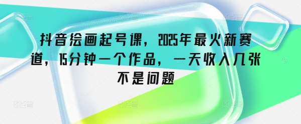 抖音绘画起号课，2025年最火新赛道，15分钟一个作品，一天收入几张不是问题-千帆网赚