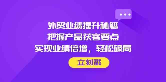 外贸业绩提升秘籍，把握产品获客要点，实现业绩倍增，轻松破局-千帆网赚