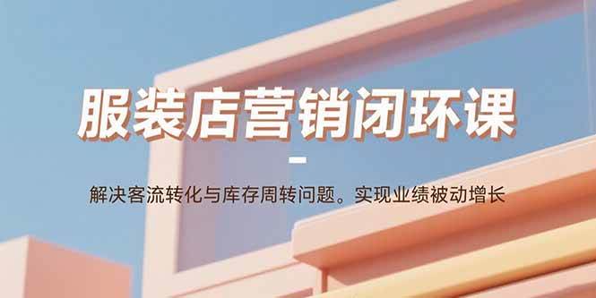 （15906期）服装店营销闭环课：解决客流转化与库存周转问题。实现业绩被动增长-千帆网赚