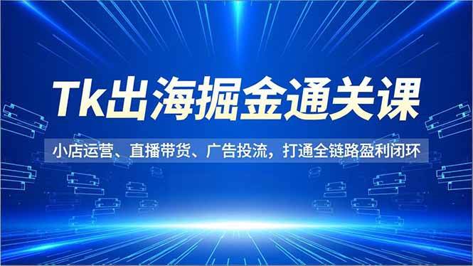 （16820期）Tk出海掘金通关课，小店运营、直播带货、广告投流，打通全链路盈利闭环-千帆网赚