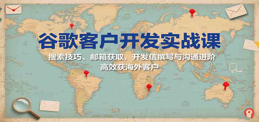 谷歌客户开发实战课：搜索技巧、邮箱获取，开发信撰写与沟通进阶，高效获海外客户-千帆网赚