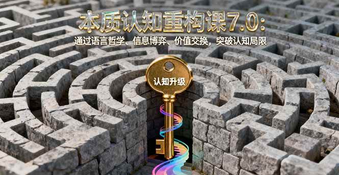 （16218期）本质认知重构课7.0：通过语言哲学、信息博弈、价值交换，突破认知局限-千帆网赚