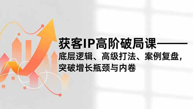 （16804期）获客IP高阶破局课，底层逻辑、高级打法、案例复盘，突破增长瓶颈与内卷-千帆网赚