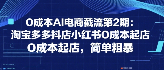 0成本AI电商截流第2期：淘宝多多抖店小红书0成本起店，简单粗暴-千帆网赚
