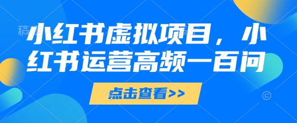 小红书虚拟项目，小红书运营高频一百问【文档】-千帆网赚