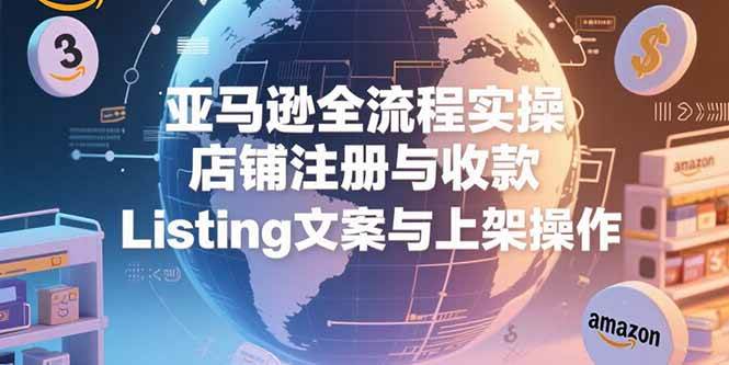 （15349期）亚马逊全流程实操，店铺注册与收款，Listing文案与上架操作-千帆网赚