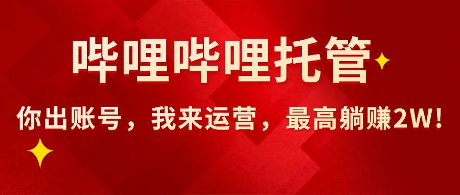 （15817期）【哔哩哔哩托管】AI短视频带货，你出账号，我来运营，最高躺赚2W!-千帆网赚