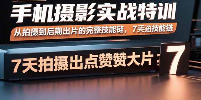 （15949期）手机摄影实战特训，从拍摄到后期出片的完整技能链，7天拍出点赞大片-千帆网赚