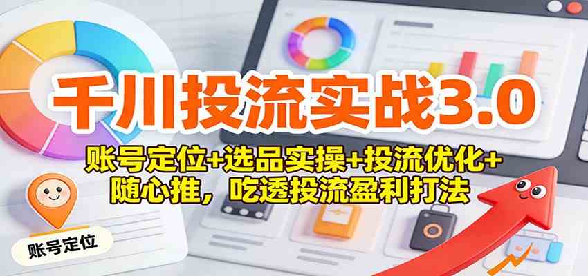 千川投流实战3.0：账号定位+选品实操+投流优化+随心推，吃透投流盈利打法-千帆网赚