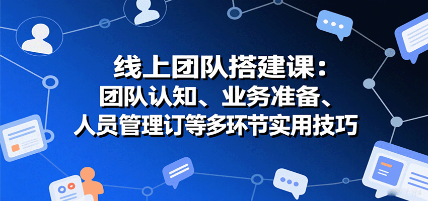 线上团队搭建课：团队认知、业务准备、人员管理、协议签订等多环节实用技巧-千帆网赚