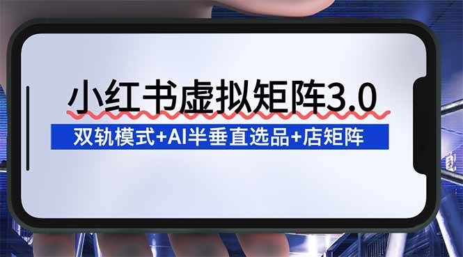 （16912期）小红书虚拟矩阵3.0：双轨模式+AI半垂直选品+店矩阵-千帆网赚