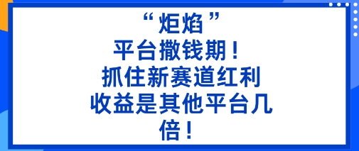 “炬焰”：平台撒钱期！抓住新赛道红利，5分钟二创内容，收益是其他平台几倍！-千帆网赚