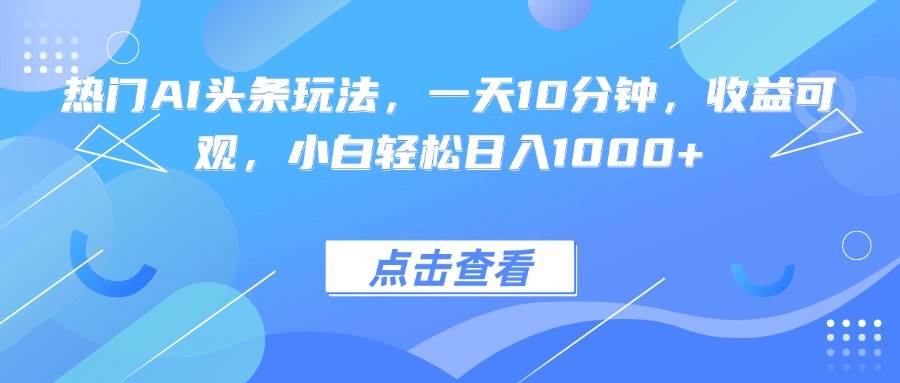 （15991期）热门AI头条玩法，一天10分钟，收益可观，小白轻松日入1000+-千帆网赚