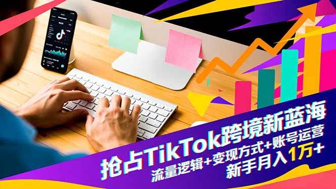 （16640期）抢占TikTok跨境新蓝海：流量逻辑+变现方式+账号运营，新手月入1万+-千帆网赚