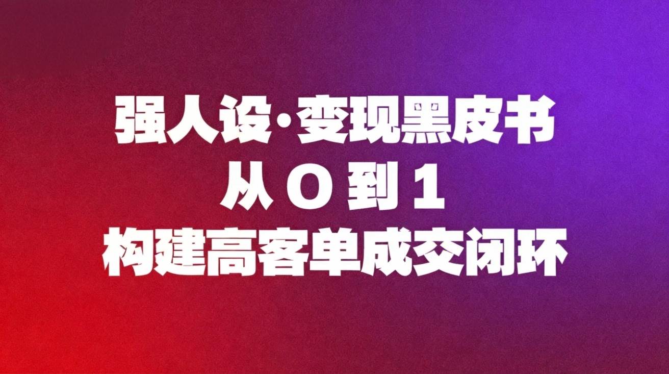 （16729期）强人设变现黑皮书：从0到1构建高客单成交闭环-千帆网赚