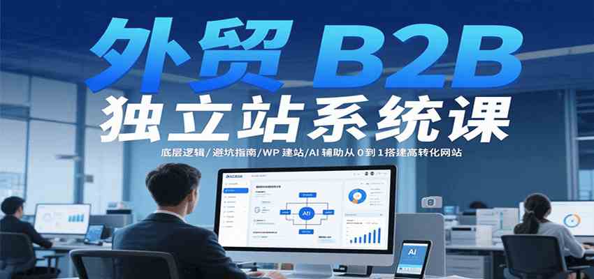 外贸B2B独立站系统课：底层逻辑/避坑指南/WP建站/AI辅助从0到1搭建高转化网站-千帆网赚