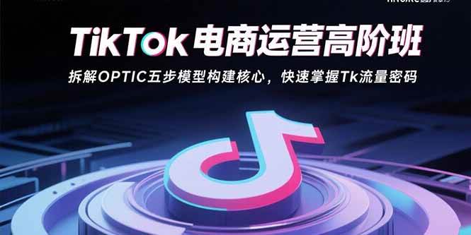 （15752期）TikTok电商运营高阶班：拆解OPTIC五步模型构建核心，快速掌握Tk流量密码-千帆网赚