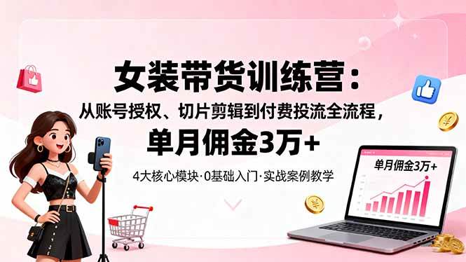 （16270期）女装带货特训营：从账号授权、切片剪辑到付费投流全流程，单月佣金3万+-千帆网赚