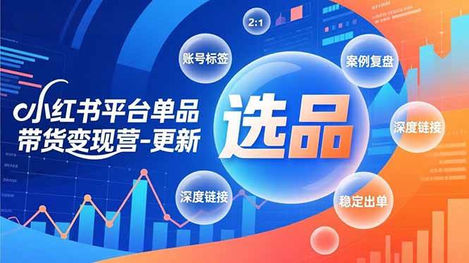（16979期）小红书平台单品带货变现营-更新，极致选品、账号标签、案例复盘，深度链接，快速启动稳定出单-千帆网赚