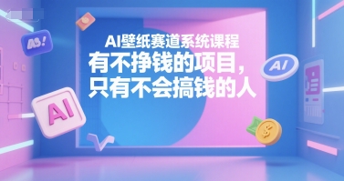 AI壁纸赛道系统课程，有不挣钱的项目，只有不会搞钱的人-千帆网赚