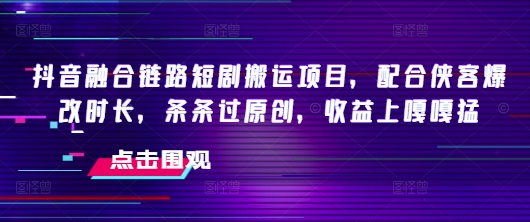 抖音融合链路短剧搬运项目，配合侠客爆改时长，条条过原创，收益嘎嘎猛-千帆网赚