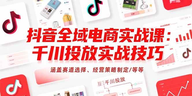 （15458期）抖音全域电商实战课：千川投放实战技巧，涵盖赛道选择、经营策略制定/等等-千帆网赚