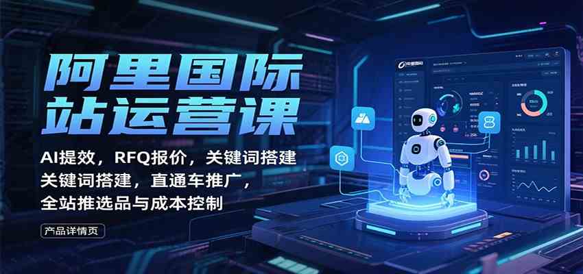 阿里国际站运营课：AI提效，RFQ报价，关键词搭建，直通车推广，全站推选品与成本控制-千帆网赚