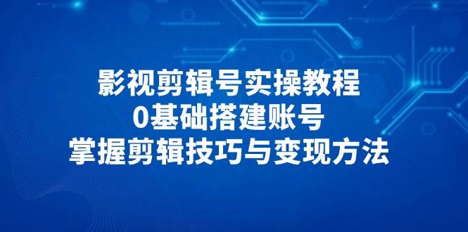 （14557期）影视剪辑号实操教程，0基础搭建账号，掌握剪辑技巧与变现方法-千帆网赚