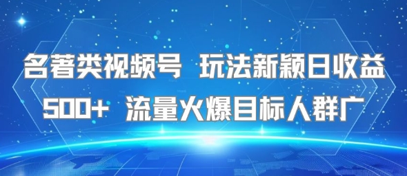 名著类视频号 玩法新颖日收益500+ 流量火爆目标人群广-千帆网赚