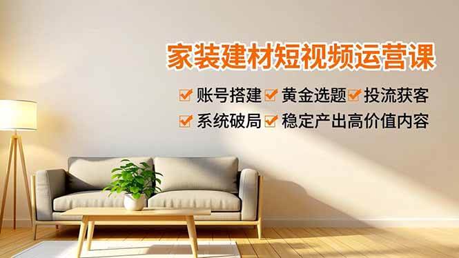 （16916期）家装建材短视频运营课，账号搭建、黄金选题、投流获客，系统破局，稳定产出高价值内容-千帆网赚
