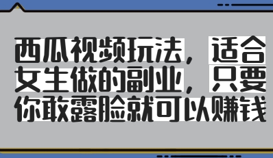 西瓜视频玩法，适合女生做的副业，只要你敢露脸就有收益-千帆网赚