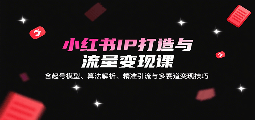 小红书IP打造与流量变现课：含起号模型、算法解析、精准引流与多赛道变现技巧-千帆网赚