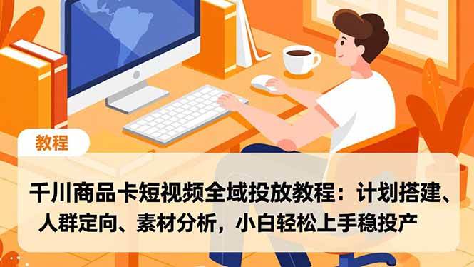 （16851期）千川商品卡短视频全域投放教程：计划搭建、人群定向、素材分析，小白轻松上手稳投产-千帆网赚