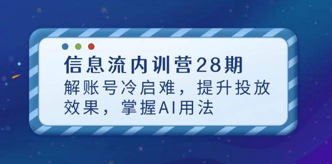 （14535期）信息流内训营28期，解账号冷启难，提升投放效果，掌握AI用法-千帆网赚