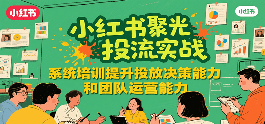 小红书聚光投流实战，系统学习提升投放决策能力和团队运营能力-千帆网赚