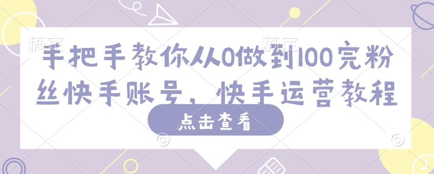 手把手教你从0做到100完粉丝快手账号，快手运营教程-千帆网赚