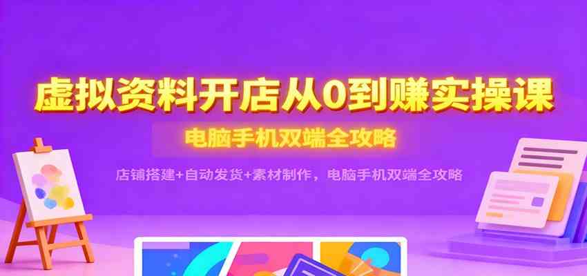 虚拟资料开店从0到赚实操课：店铺搭建+自动发货+素材制作，电脑手机双端全攻略-千帆网赚