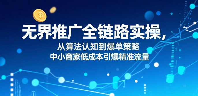 无界推广全链路实操，从算法认知到爆单策略，中小商家低成本引爆精准流量-千帆网赚