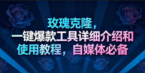玫瑰克隆工具，一键去重爆款，自媒体必备神器-千帆网赚