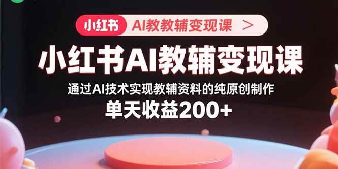 （15907期）小红书AI教辅变现课，通过AI技术实现教辅资料的纯原创制作 单天收益200+-千帆网赚