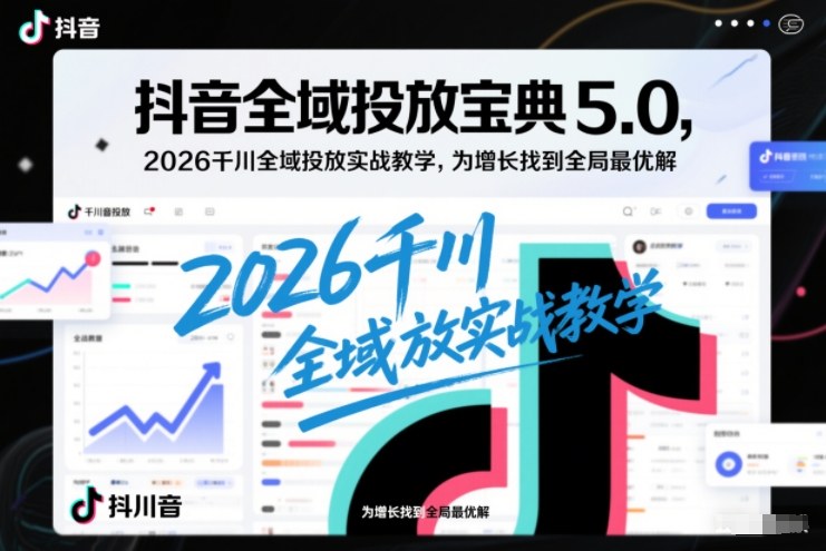 抖音全域投放宝典5.0，2026千川全域投放实战教学，为增长找到全局最优解-千帆网赚