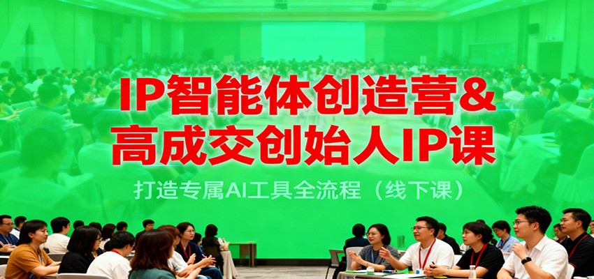 IP智能体创造营&高成交创始人IP课，打造专属AI工具全流程（线下课）-千帆网赚