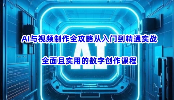 AI与视频制作全攻略从入门到精通实战，全面且实用的数字创作课程-千帆网赚