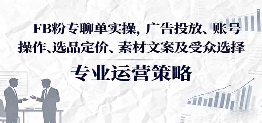 FB粉专聊单实操，广告投放、账号操作、选品定价、素材文案及受众选择-千帆网赚